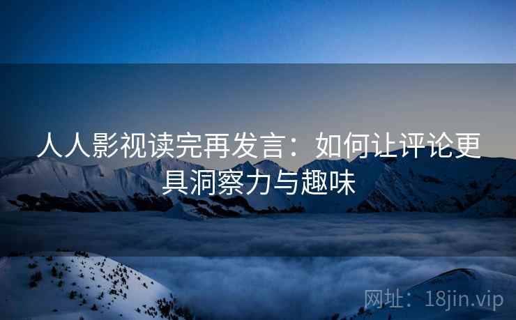 人人影视读完再发言：如何让评论更具洞察力与趣味