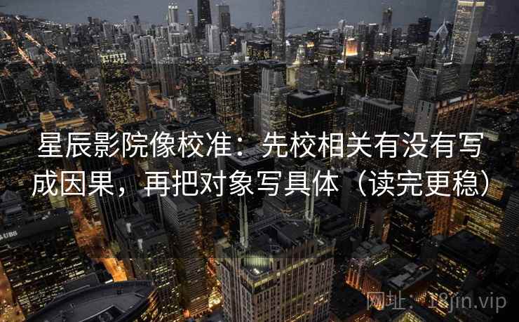 星辰影院像校准:先校相关有没有写成因果,再把对象写具体(读完更稳) 星辰影院像校准:先校相关有没有写成因果,再把对象写具体(读完更稳)