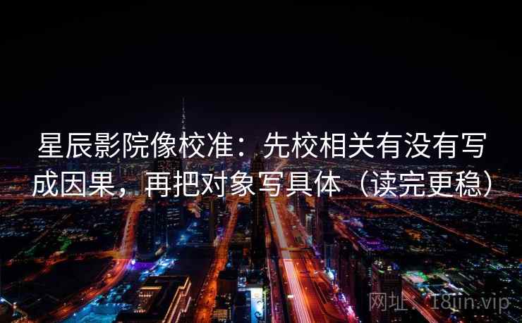星辰影院像校准:先校相关有没有写成因果,再把对象写具体(读完更稳) 星辰影院像校准:先校相关有没有写成因果,再把对象写具体(读完更稳)