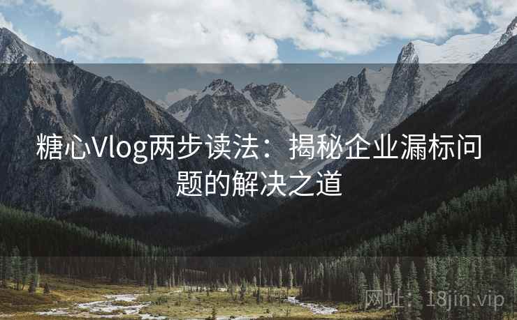 糖心Vlog两步读法：揭秘企业漏标问题的解决之道