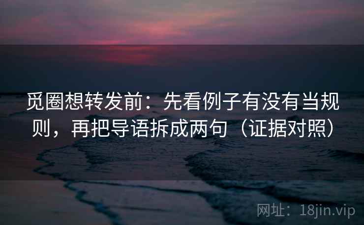 觅圈想转发前：先看例子有没有当规则，再把导语拆成两句（证据对照）