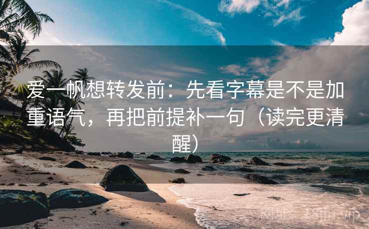 爱一帆想转发前：先看字幕是不是加重语气，再把前提补一句（读完更清醒）