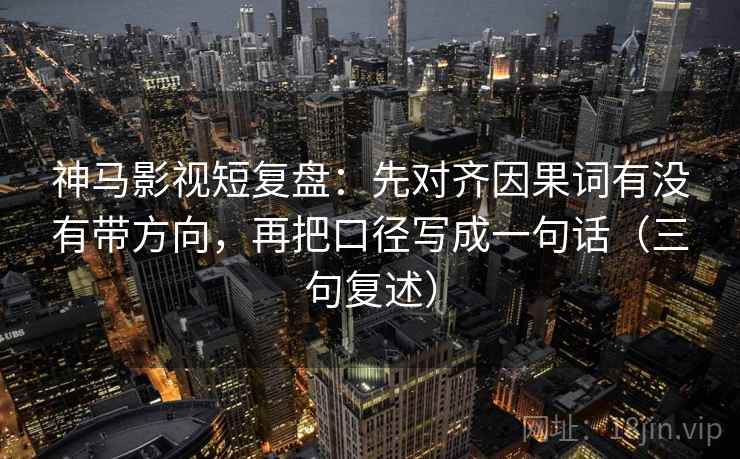 神马影视短复盘:先对齐因果词有没有带方向,再把口径写成一句话(三句复述) 神马影视短复盘:先对齐因果词有没有带方向,再把口径写成一句话(三句复述)