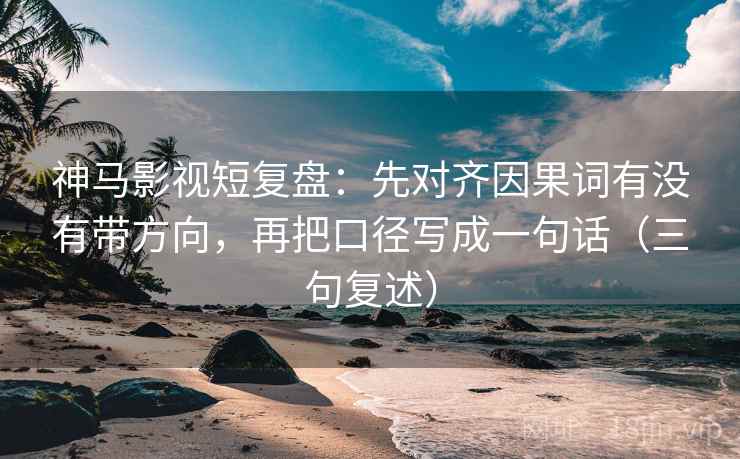 神马影视短复盘:先对齐因果词有没有带方向,再把口径写成一句话(三句复述) 神马影视短复盘:先对齐因果词有没有带方向,再把口径写成一句话(三句复述)