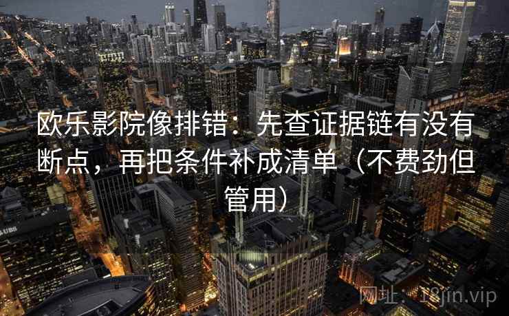 欧乐影院像排错:先查证据链有没有断点,再把条件补成清单(不费劲但管用) 欧乐影院像排错:先查证据链有没有断点,再把条件补成清单(不费劲但管用)