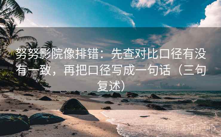 努努影院像排错：先查对比口径有没有一致，再把口径写成一句话（三句复述）