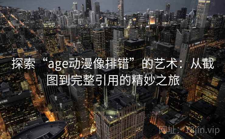 探索“age动漫像排错”的艺术：从截图到完整引用的精妙之旅