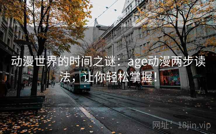 动漫世界的时间之谜:age动漫两步读法,让你轻松掌握! 动漫世界的时间之谜:age动漫两步读法,让你轻松掌握!