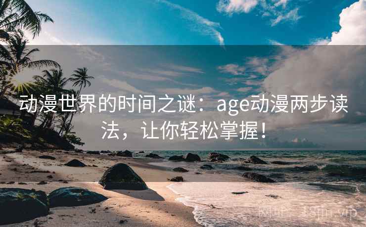 动漫世界的时间之谜:age动漫两步读法,让你轻松掌握! 动漫世界的时间之谜:age动漫两步读法,让你轻松掌握!