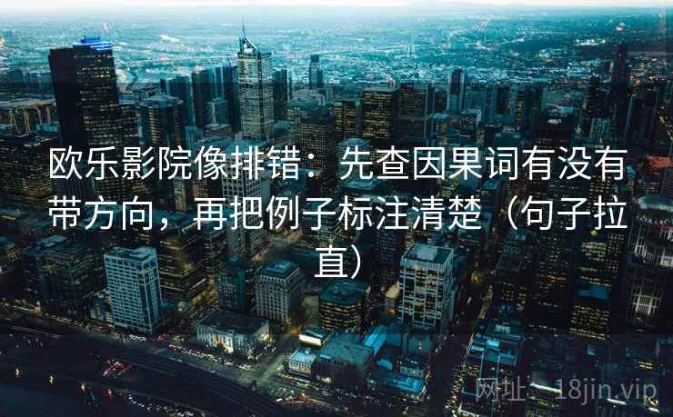 欧乐影院像排错:先查因果词有没有带方向,再把例子标注清楚(句子拉直) 欧乐影院像排错:先查因果词有没有带方向,再把例子标注清楚(句子拉直)