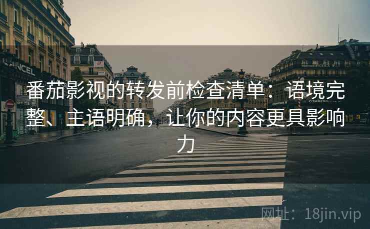 番茄影视的转发前检查清单：语境完整、主语明确，让你的内容更具影响力