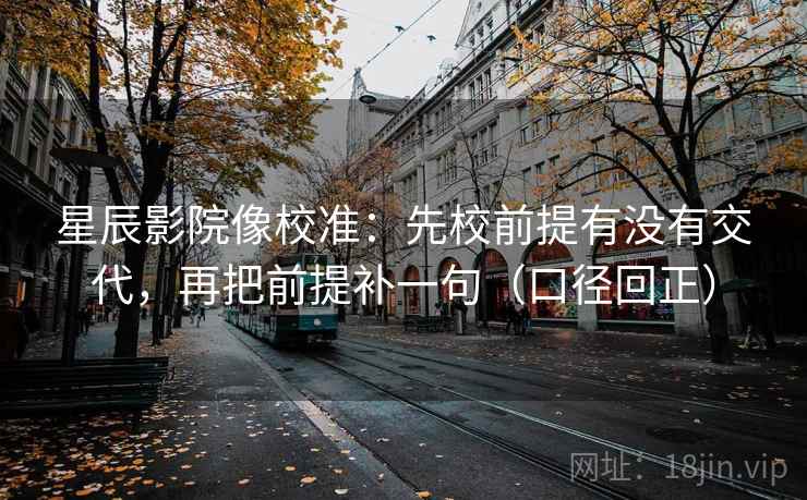 星辰影院像校准:先校前提有没有交代,再把前提补一句(口径回正) 星辰影院像校准:先校前提有没有交代,再把前提补一句(口径回正)