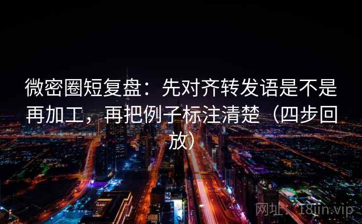 微密圈短复盘：先对齐转发语是不是再加工，再把例子标注清楚（四步回放）