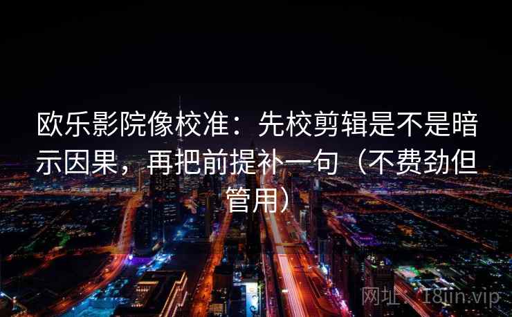 欧乐影院像校准：先校剪辑是不是暗示因果，再把前提补一句（不费劲但管用）
