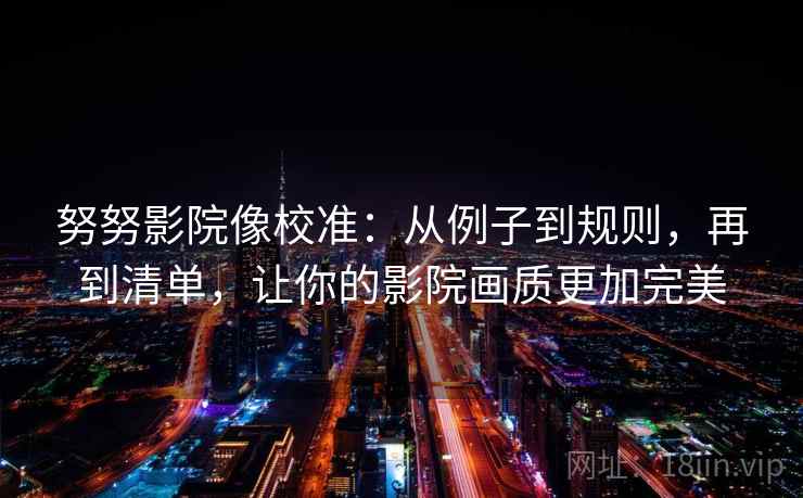 努努影院像校准：从例子到规则，再到清单，让你的影院画质更加完美