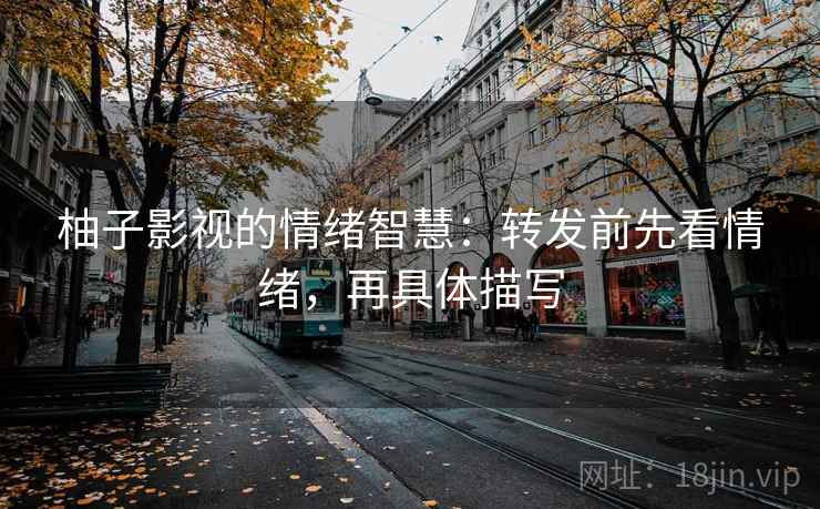 柚子影视的情绪智慧：转发前先看情绪，再具体描写
