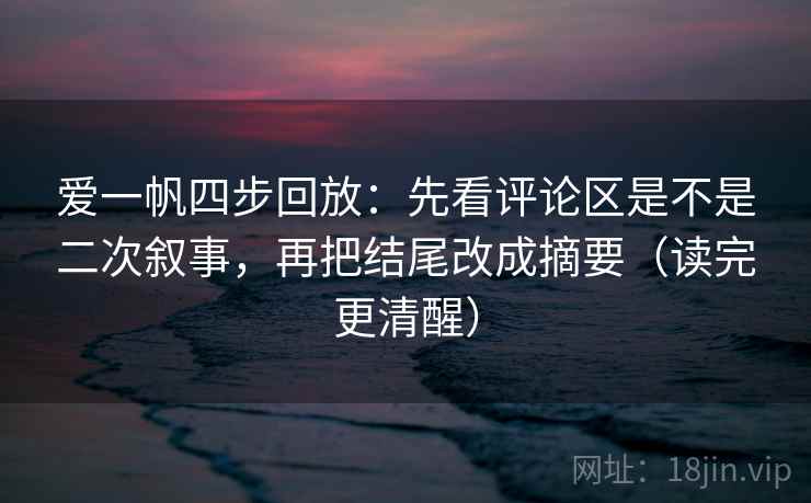 爱一帆四步回放:先看评论区是不是二次叙事,再把结尾改成摘要(读完更清醒) 爱一帆四步回放:先看评论区是不是二次叙事,再把结尾改成摘要(读完更清醒)