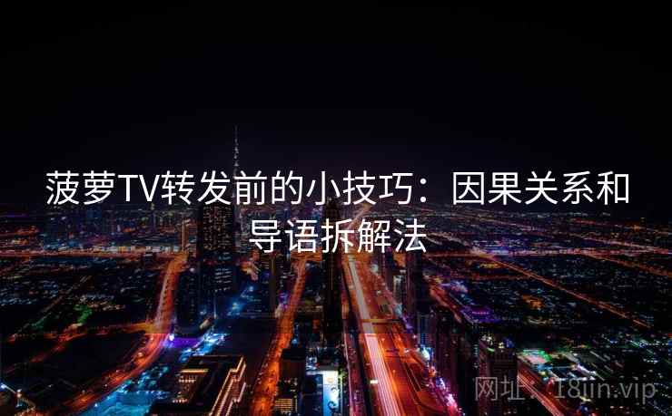 菠萝TV转发前的小技巧：因果关系和导语拆解法