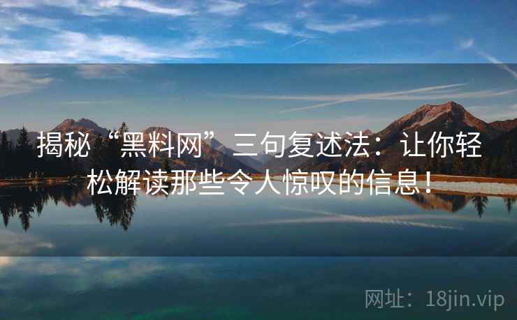 揭秘“黑料网”三句复述法:让你轻松解读那些令人惊叹的信息! 揭秘“黑料网”三句复述法:让你轻松解读那些令人惊叹的信息!