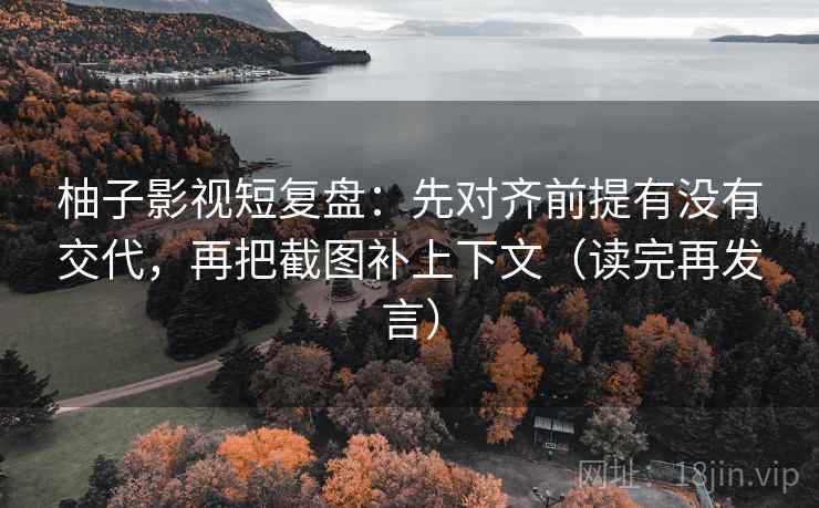柚子影视短复盘：先对齐前提有没有交代，再把截图补上下文（读完再发言）