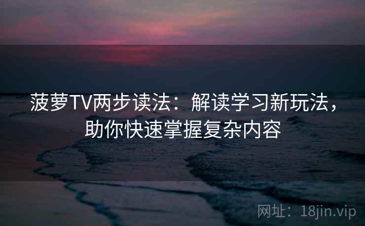 菠萝TV两步读法:解读学习新玩法,助你快速掌握复杂内容 菠萝TV两步读法:解读学习新玩法,助你快速掌握复杂内容