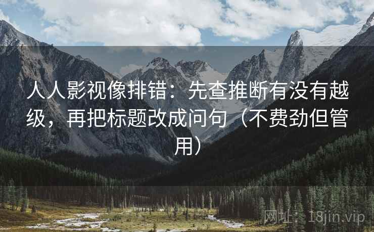 人人影视像排错:先查推断有没有越级,再把标题改成问句(不费劲但管用) 人人影视像排错:先查推断有没有越级,再把标题改成问句(不费劲但管用)
