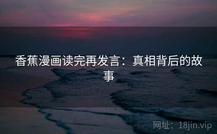 香蕉漫画读完再发言:真相背后的故事 香蕉漫画读完再发言:真相背后的故事