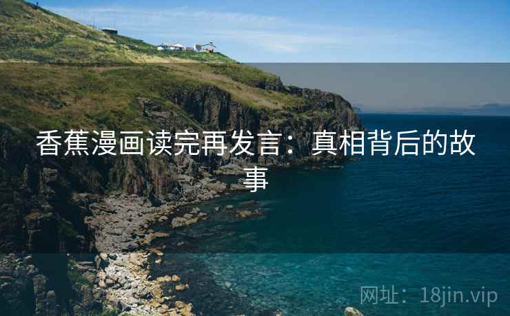 香蕉漫画读完再发言:真相背后的故事 香蕉漫画读完再发言:真相背后的故事