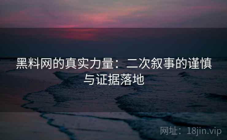 黑料网的真实力量:二次叙事的谨慎与证据落地 黑料网的真实力量:二次叙事的谨慎与证据落地