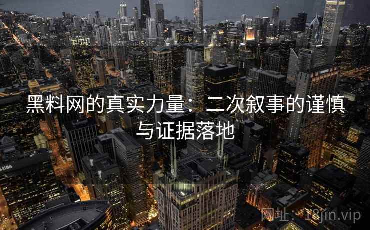 黑料网的真实力量:二次叙事的谨慎与证据落地 黑料网的真实力量:二次叙事的谨慎与证据落地