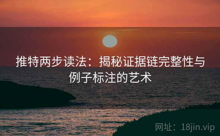 推特两步读法:揭秘证据链完整性与例子标注的艺术 推特两步读法:揭秘证据链完整性与例子标注的艺术