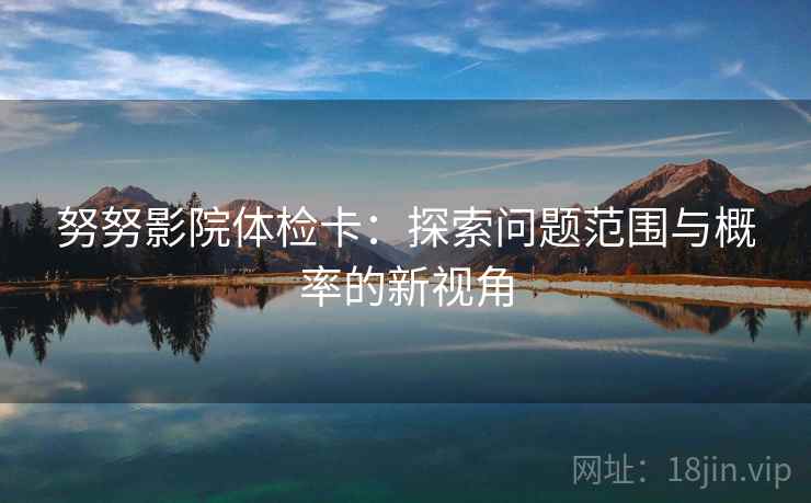 努努影院体检卡:探索问题范围与概率的新视角 努努影院体检卡:探索问题范围与概率的新视角