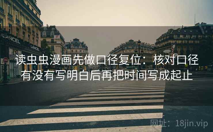读虫虫漫画先做口径复位:核对口径有没有写明白后再把时间写成起止 读虫虫漫画先做口径复位:核对口径有没有写明白后再把时间写成起止