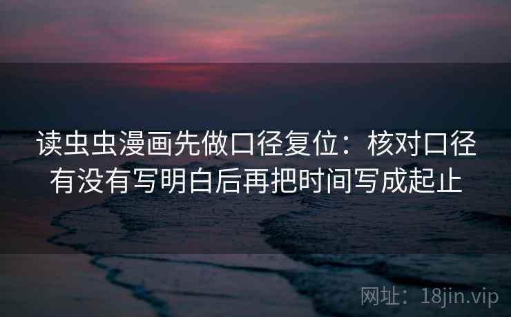 读虫虫漫画先做口径复位:核对口径有没有写明白后再把时间写成起止 读虫虫漫画先做口径复位:核对口径有没有写明白后再把时间写成起止