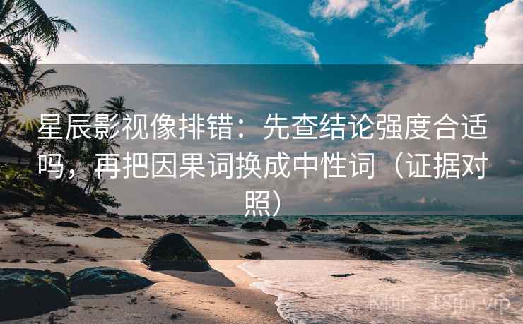 星辰影视像排错:先查结论强度合适吗,再把因果词换成中性词(证据对照) 星辰影视像排错:先查结论强度合适吗,再把因果词换成中性词(证据对照)