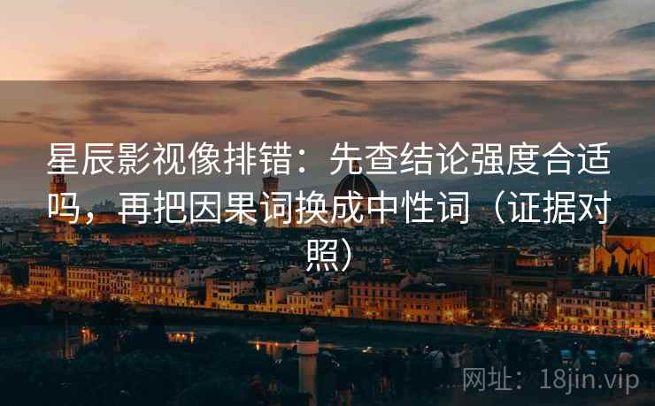 星辰影视像排错:先查结论强度合适吗,再把因果词换成中性词(证据对照) 星辰影视像排错:先查结论强度合适吗,再把因果词换成中性词(证据对照)