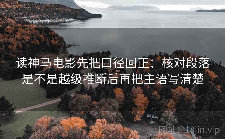 读神马电影先把口径回正:核对段落是不是越级推断后再把主语写清楚 读神马电影先把口径回正:核对段落是不是越级推断后再把主语写清楚
