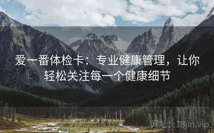 爱一番体检卡:专业健康管理,让你轻松关注每一个健康细节 爱一番体检卡:专业健康管理,让你轻松关注每一个健康细节