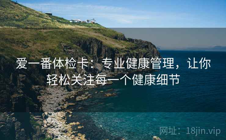 爱一番体检卡:专业健康管理,让你轻松关注每一个健康细节 爱一番体检卡:专业健康管理,让你轻松关注每一个健康细节
