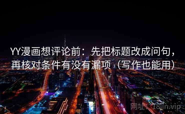YY漫画想评论前:先把标题改成问句,再核对条件有没有漏项(写作也能用) YY漫画想评论前:先把标题改成问句,再核对条件有没有漏项(写作也能用)