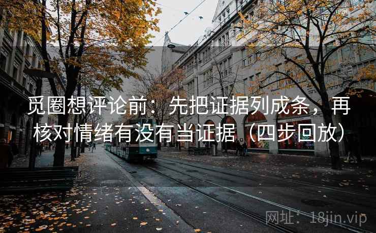 觅圈想评论前:先把证据列成条,再核对情绪有没有当证据(四步回放) 觅圈想评论前:先把证据列成条,再核对情绪有没有当证据(四步回放)