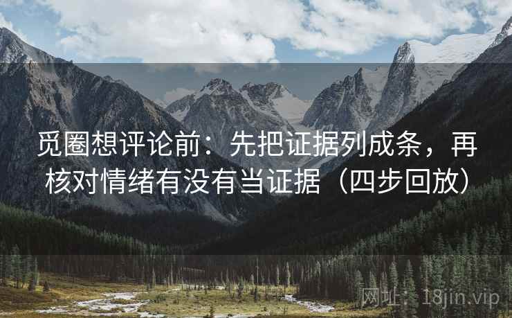 觅圈想评论前:先把证据列成条,再核对情绪有没有当证据(四步回放) 觅圈想评论前:先把证据列成条,再核对情绪有没有当证据(四步回放)