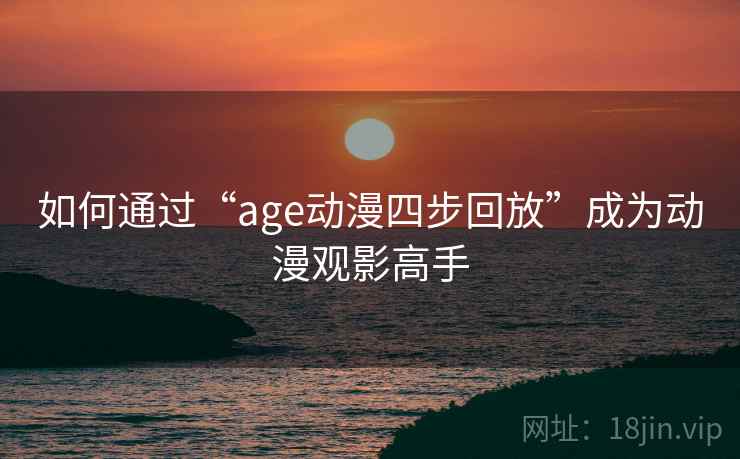 如何通过“age动漫四步回放”成为动漫观影高手 如何通过“age动漫四步回放”成为动漫观影高手