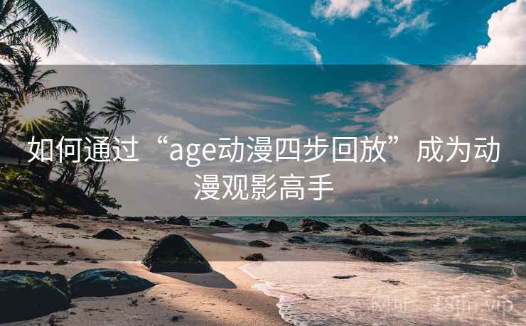 如何通过“age动漫四步回放”成为动漫观影高手 如何通过“age动漫四步回放”成为动漫观影高手
