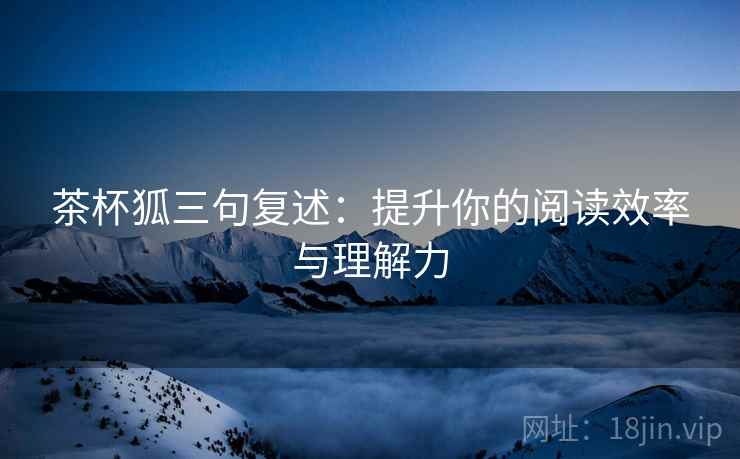 茶杯狐三句复述:提升你的阅读效率与理解力 茶杯狐三句复述:提升你的阅读效率与理解力