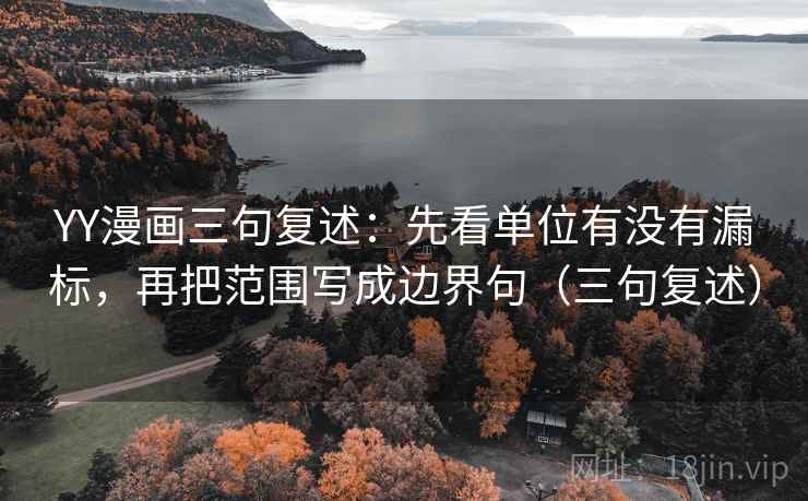 YY漫画三句复述:先看单位有没有漏标,再把范围写成边界句(三句复述) YY漫画三句复述:先看单位有没有漏标,再把范围写成边界句(三句复述)