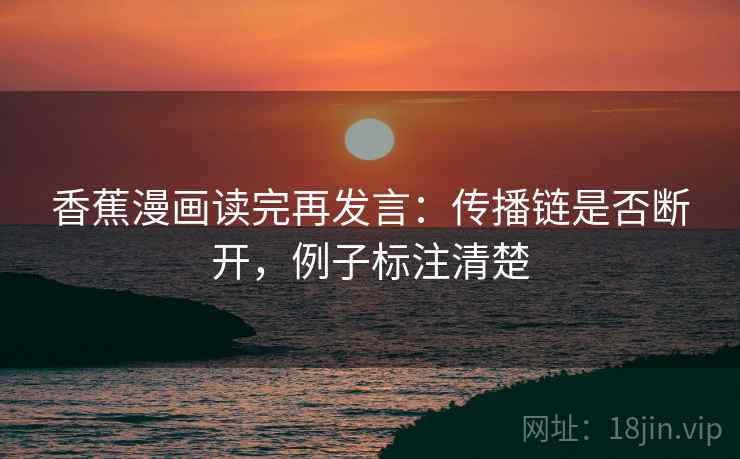 香蕉漫画读完再发言:传播链是否断开,例子标注清楚 香蕉漫画读完再发言:传播链是否断开,例子标注清楚