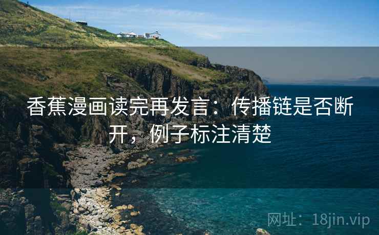 香蕉漫画读完再发言:传播链是否断开,例子标注清楚 香蕉漫画读完再发言:传播链是否断开,例子标注清楚