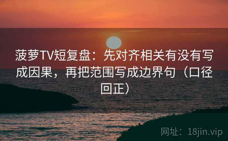 菠萝TV短复盘:先对齐相关有没有写成因果,再把范围写成边界句(口径回正) 菠萝TV短复盘:先对齐相关有没有写成因果,再把范围写成边界句(口径回正)