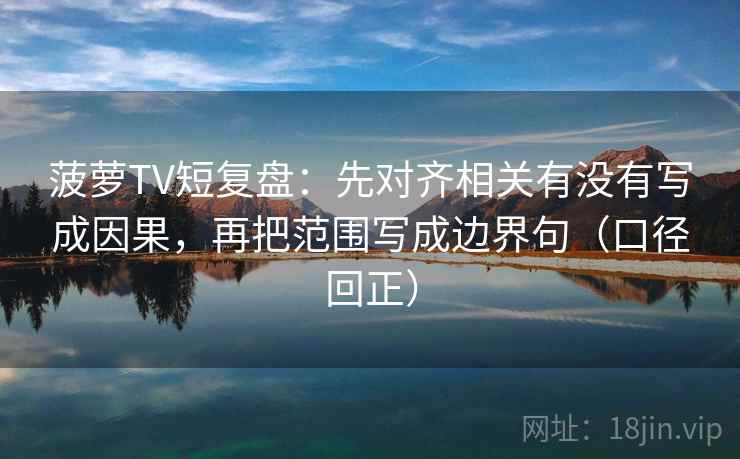 菠萝TV短复盘:先对齐相关有没有写成因果,再把范围写成边界句(口径回正) 菠萝TV短复盘:先对齐相关有没有写成因果,再把范围写成边界句(口径回正)